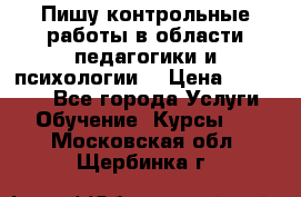 Пишу контрольные работы в области педагогики и психологии. › Цена ­ 300-650 - Все города Услуги » Обучение. Курсы   . Московская обл.,Щербинка г.
